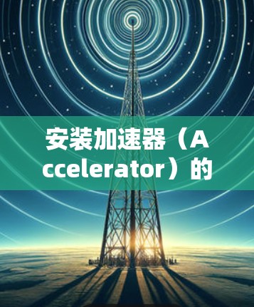 安装加速器（Accelerator）的过程可能因具体类型和用途而异，但以下是一些通用的指南和注意事项，帮助您顺利完成加速器的安装