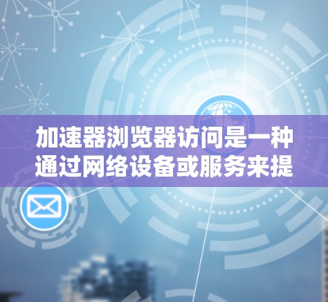加速器浏览器访问是一种通过网络设备或服务来提升浏览器访问速度的技术，主要通过缓存和优化数据传输来加快网页加载速度。以下是对加速器浏览器访问的详细分析和解决方案