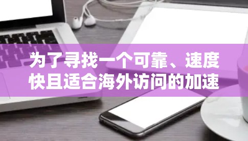 为了寻找一个可靠、速度快且适合海外访问的加速器网站，您可以按照以下步骤进行