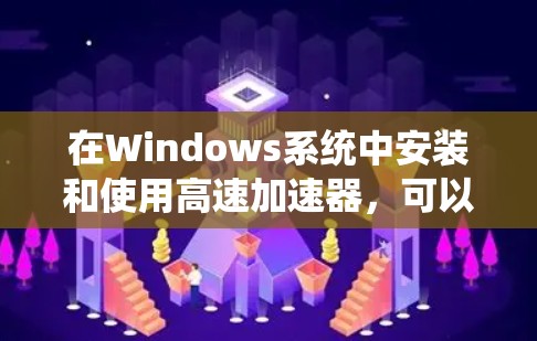 在Windows系统中安装和使用高速加速器，可以按照以下步骤进行