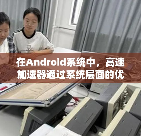 在Android系统中，高速加速器通过系统层面的优化和应用层面的优化策略来提升应用性能。以下是实现的主要方面和步骤