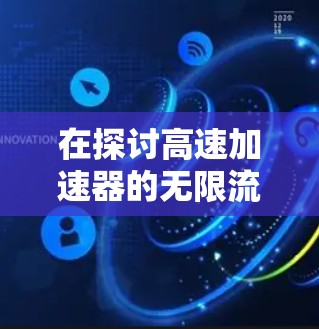 在探讨高速加速器的无限流量这一概念时，我们需要从多个角度进行分析