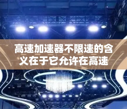 高速加速器不限速的含义在于它允许在高速公路条件下进行测试，不受速度限制，从而更真实地模拟实际驾驶条件，提高测试结果的准确性。以下是对这一特点的详细分析