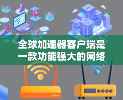 全球加速器客户端是一款功能强大的网络优化工具，旨在提升互联网访问速度和体验。以下是对该客户端的详细介绍