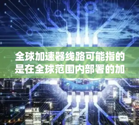全球加速器线路可能指的是在全球范围内部署的加速器网络或系统，用于各种高性能计算、数据处理或粒子物理实验。以下是对这一概念的详细分析和可能的应用场景
