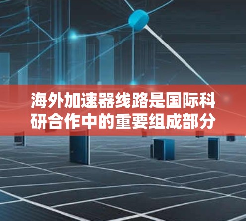 海外加速器线路是国际科研合作中的重要组成部分，通过跨国协作共享资源和技术，促进科学研究的进步。以下是对这一主题的详细分析