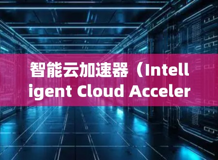 智能云加速器（Intelligent Cloud Accelerator，ICA）是一种结合了云计算、人工智能和自动化技术的工具，旨在优化云资源管理和提升应用性能。以下是对智能云加速器的详细分析