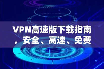 VPN高速版下载指南，安全、高速、免费？