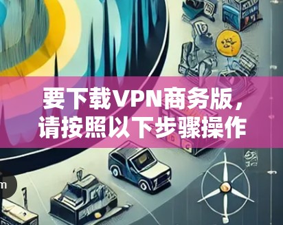 要下载VPN商务版，请按照以下步骤操作