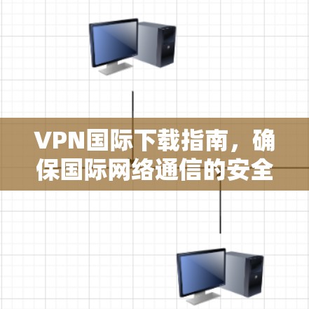 VPN国际下载指南，确保国际网络通信的安全与高效