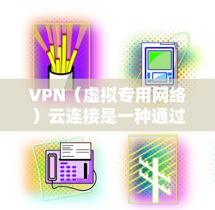 VPN（虚拟专用网络）云连接是一种通过互联网安全地连接到云服务提供商或企业内部网络的方法。它允许用户在公共互联网上建立一个安全的、匿名的通道，类似于在本地网络中创建一个安全的连接