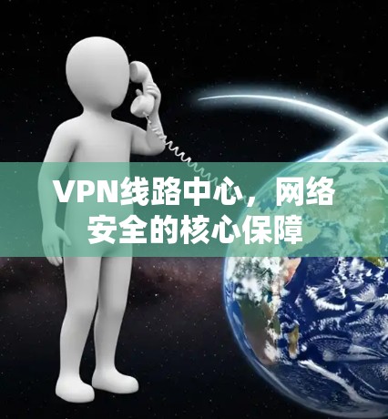VPN线路中心，网络安全的核心保障