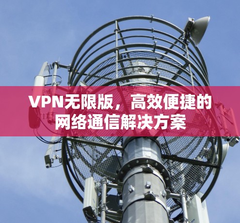 VPN无限版，高效便捷的网络通信解决方案