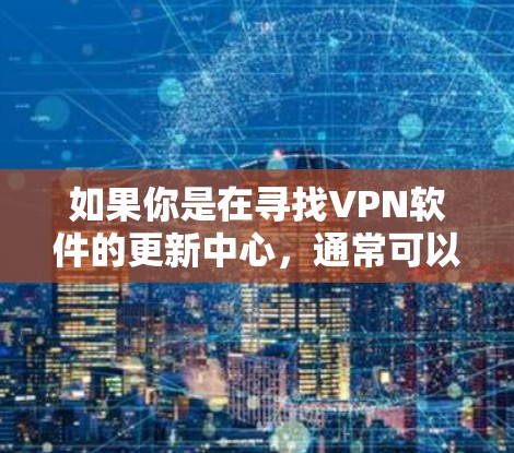 如果你是在寻找VPN软件的更新中心，通常可以通过以下方式获取最新版本