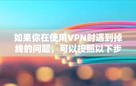 如果你在使用VPN时遇到掉线的问题，可以按照以下步骤进行排查和解决