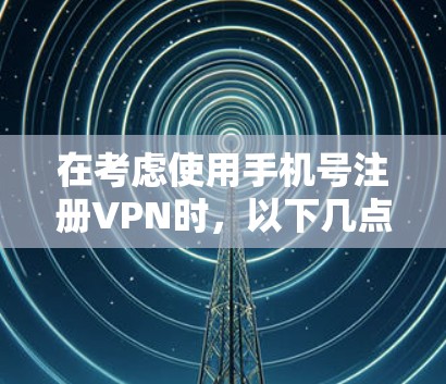 在考虑使用手机号注册VPN时，以下几点需要重点注意