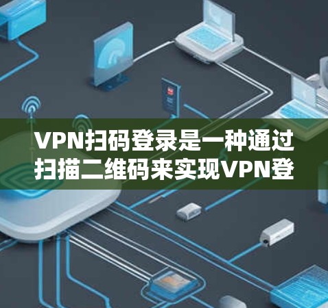 VPN扫码登录是一种通过扫描二维码来实现VPN登录的方式，通常用于快速、便捷地连接到VPN服务器。以下是使用VPN扫码登录的基本步骤和注意事项