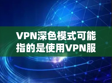 VPN深色模式可能指的是使用VPN服务时，如何在深色模式（Dark Mode）下更好地保护隐私或安全。以下是一些可能的解释和建议