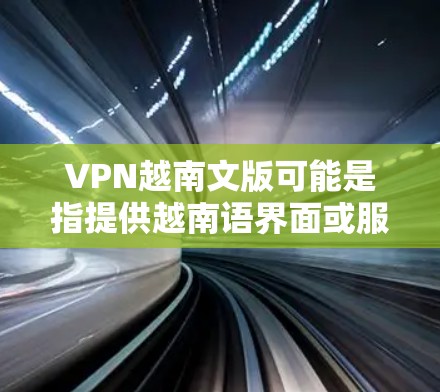 VPN越南文版可能是指提供越南语界面或服务的VPN（虚拟专用网络）服务。越南文版的VPN服务通常是指那些支持越南语用户或适用于越南用户的VPN服务