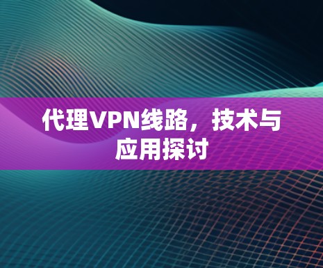 代理VPN线路，技术与应用探讨