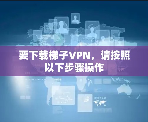 要下载梯子VPN，请按照以下步骤操作