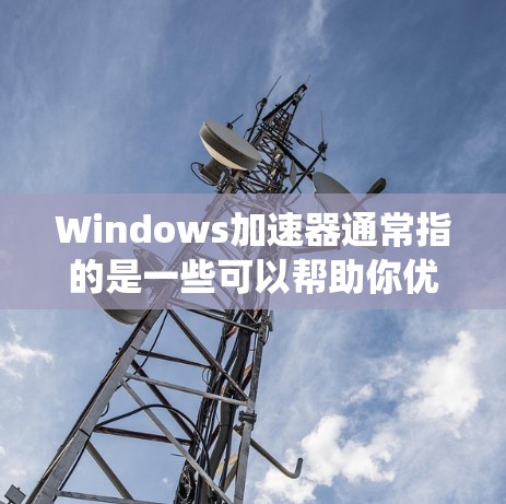 Windows加速器通常指的是一些可以帮助你优化和加速Windows系统性能的工具或软件。这些工具可以帮助你提升系统的速度、性能或稳定性。以下是一些常见的Windows加速器及其作用