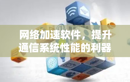 网络加速软件，提升通信系统性能的利器