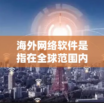 海外网络软件是指在全球范围内流行并提供网络服务的软件。这些软件通常支持多语言，适用于不同国家和地区的用户。以下是一些常见的海外网络软件及其用途