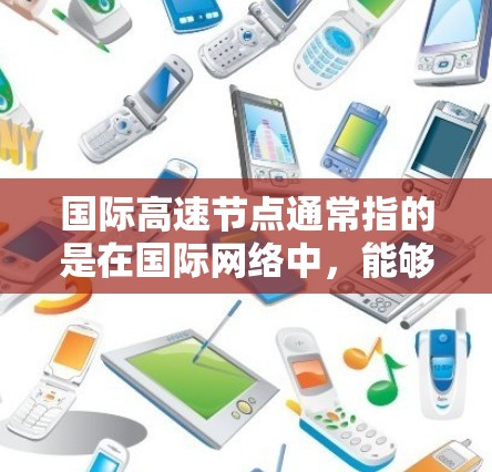 国际高速节点通常指的是在国际网络中，能够提供高速数据传输和低延迟连接的网络节点。这些节点通常由大型互联网服务提供商、云计算平台或内容分发网络运营商部署，用于提供高性能的网络服务