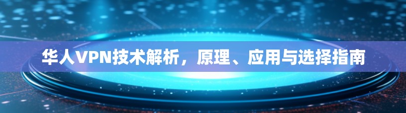华人VPN技术解析，原理、应用与选择指南