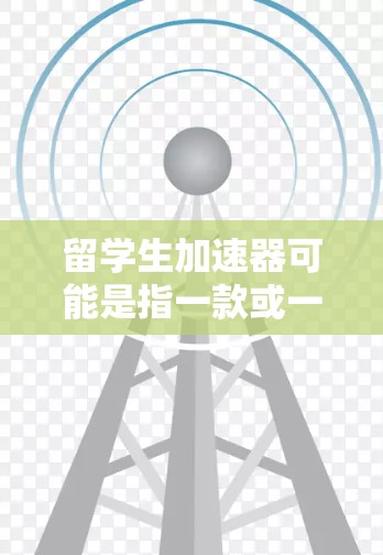 留学生加速器可能是指一款或一项旨在帮助留学生更快地适应中国教育环境、文化环境或职业发展的项目、平台或工具。以下是一些可能的解释和相关信息