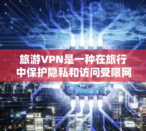 旅游VPN是一种在旅行中保护隐私和访问受限网站的有效工具。以下是关于旅游VPN的详细指南，帮助您做出明智的选择