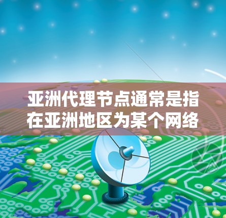 亚洲代理节点通常是指在亚洲地区为某个网络服务或应用程序设立的代理服务器。这些代理节点可以帮助用户或企业更好地访问网络资源，提高服务质量，或者实现某些特定的网络功能