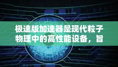 极速版加速器是现代粒子物理中的高性能设备，旨在加速电子或其他粒子达到极高的速度和能量。以下是对极速版加速器的详细分析