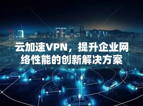 云加速VPN，提升企业网络性能的创新解决方案