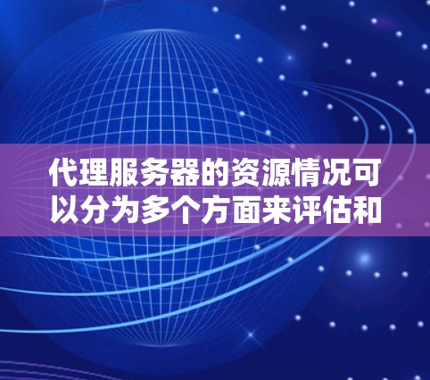 代理服务器的资源情况可以分为多个方面来评估和选择合适的代理服务器，以确保其能够高效运行并满足需求。以下是各个方面的详细分析