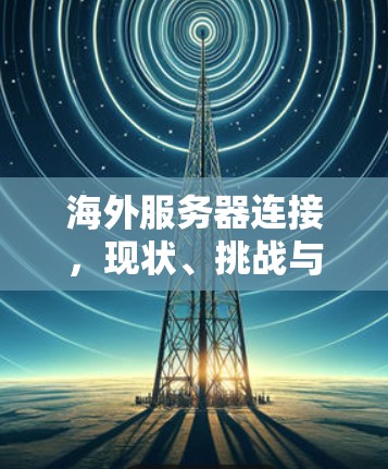 海外服务器连接，现状、挑战与未来发展