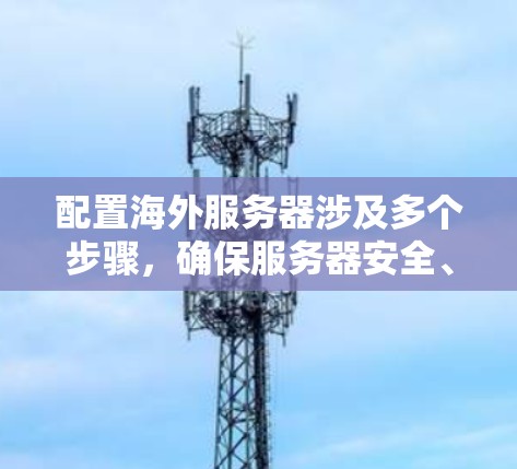 配置海外服务器涉及多个步骤，确保服务器安全、高性能和易于管理非常重要。以下是一个详细的配置指南
