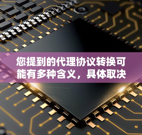 您提到的代理协议转换可能有多种含义，具体取决于您的使用场景。以下是一些常见的代理协议转换和相关信息