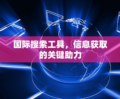 国际搜索工具，信息获取的关键助力