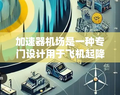 加速器机场是一种专门设计用于飞机起降加速的设施，主要用于滑跑、紧急起飞以及特定飞行任务。以下是一些著名的加速器机场及其详细信息