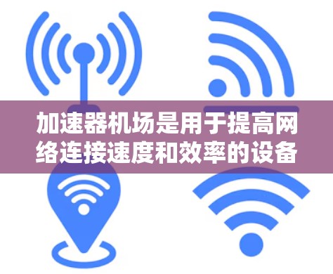 加速器机场是用于提高网络连接速度和效率的设备，特别适用于大文件传输、多媒体流媒体等场景。以下是详细的使用步骤