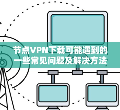 节点VPN下载可能遇到的一些常见问题及解决方法
