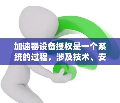 加速器设备授权是一个系统的过程，涉及技术、安全和法律等多个方面。以下是对加速器设备授权的详细分析