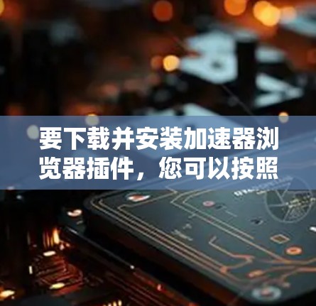 要下载并安装加速器浏览器插件，您可以按照以下步骤操作