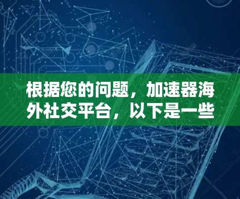 根据您的问题，加速器海外社交平台，以下是一些可能的解释和相关信息