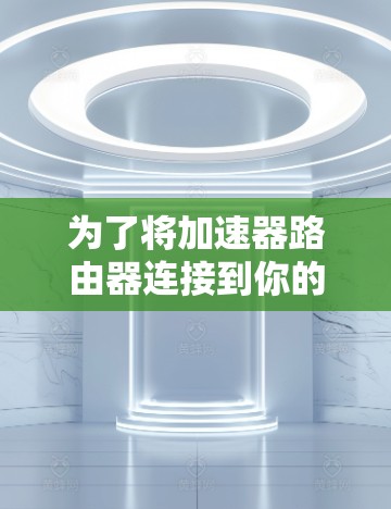 为了将加速器路由器连接到你的网络中，以下是详细的步骤指南