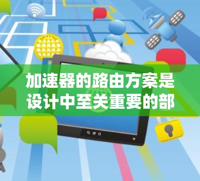 加速器的路由方案是设计中至关重要的部分，直接影响粒子的传播路径、能量加速效率和系统性能。以下是对加速器路由方案的详细分析和总结