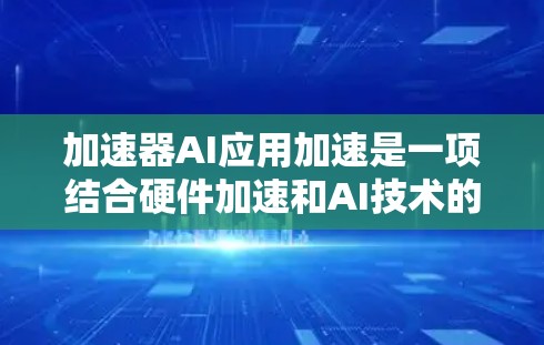 加速器AI应用加速是一项结合硬件加速和AI技术的复杂任务，旨在提升AI模型的训练和推理效率。以下是对这一领域的详细总结
