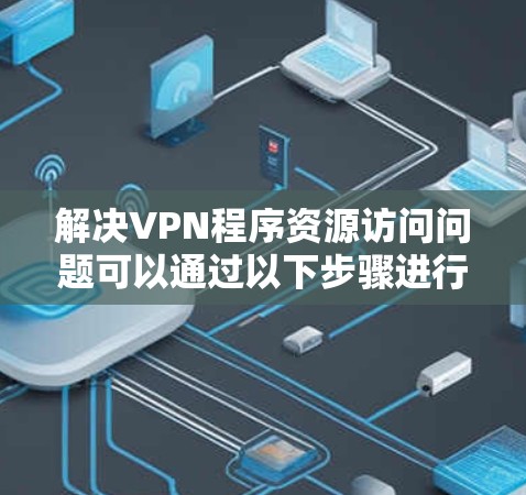 解决VPN程序资源访问问题可以通过以下步骤进行